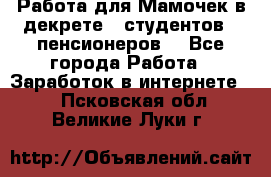 Работа для Мамочек в декрете , студентов , пенсионеров. - Все города Работа » Заработок в интернете   . Псковская обл.,Великие Луки г.